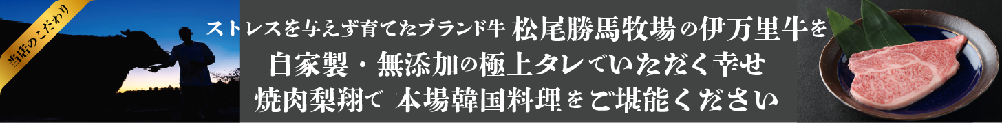 ストレスを与えず育てたブランド牛 松尾勝馬牧場の伊万里牛を
自家製・無添加の極上タレでいただく幸せ
焼肉梨翔で 本場韓国料理をご堪能ください